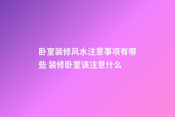 卧室装修风水注意事项有哪些 装修卧室该注意什么